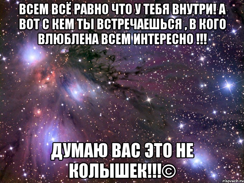 Всем всё равно что у тебя внутри! А вот с кем ты встречаешься , в кого влюблена всем интересно !!! Думаю вас это не колышек!!!©, Мем Космос