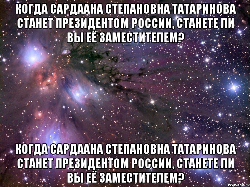 Когда Сардаана Степановна Татаринова станет Президентом России, станете ли Вы Её заместителем? Когда Сардаана Степановна Татаринова станет Президентом России, станете ли Вы Её заместителем?, Мем Космос