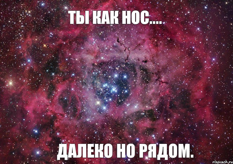 Ты как нос.... Далеко но рядом.