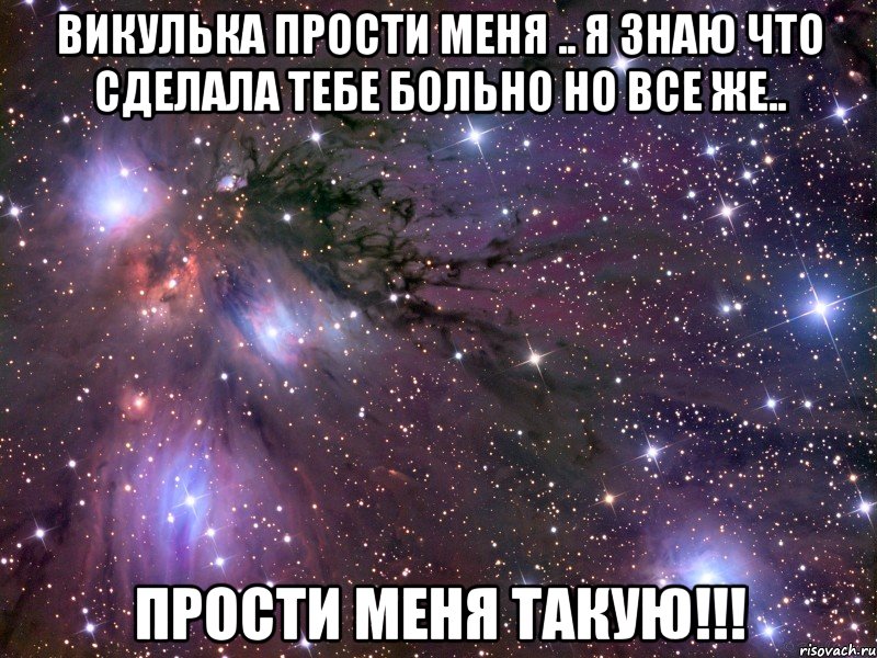 Викулька прости меня .. я знаю что сделала тебе больно но все же.. прости меня такую!!!