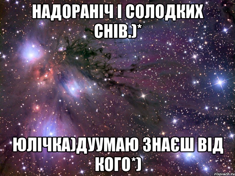 Надораніч і солодких снів.)* Юлічка)Дуумаю знаєш від кого*)
