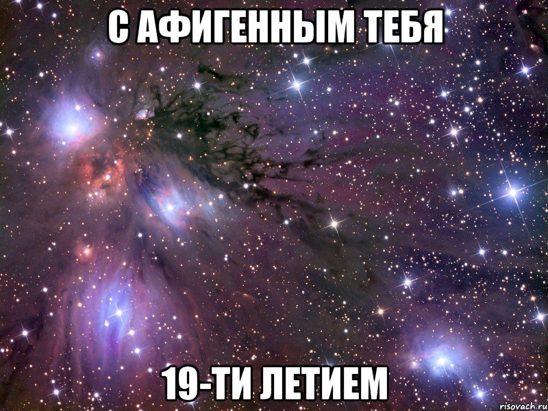 С АФИГЕННЫМ ТЕБЯ 19-ТИ ЛЕТИЕМ
