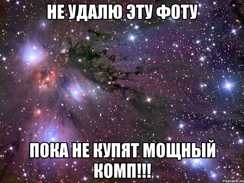 не удалю эту фоту пока не купят мощный комп!!!