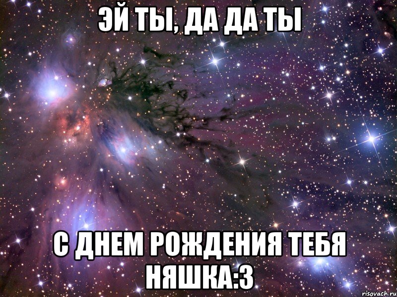 ЭЙ ТЫ, ДА ДА ТЫ С ДНЕМ РОЖДЕНИЯ ТЕБЯ НЯШКА:3