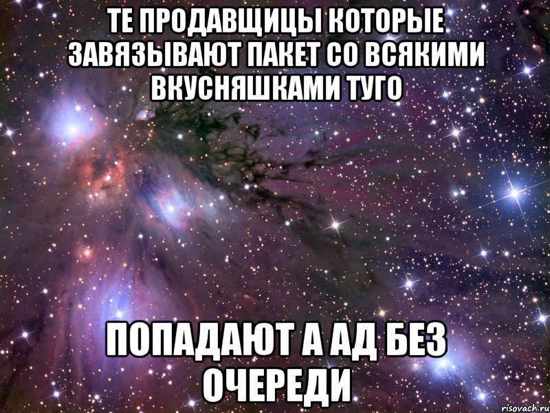 Те продавщицы которые завязывают пакет со всякими вкусняшками туго попадают а ад без очереди