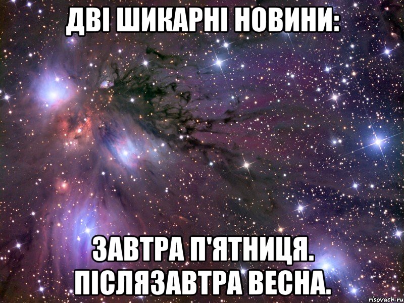 дві шикарні новини: завтра п'ятниця. післязавтра весна.