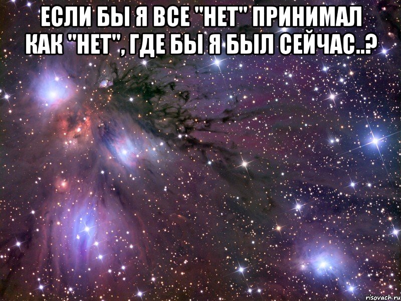 Если бы я все "нет" принимал как "НЕТ", где бы я был сейчас..? 