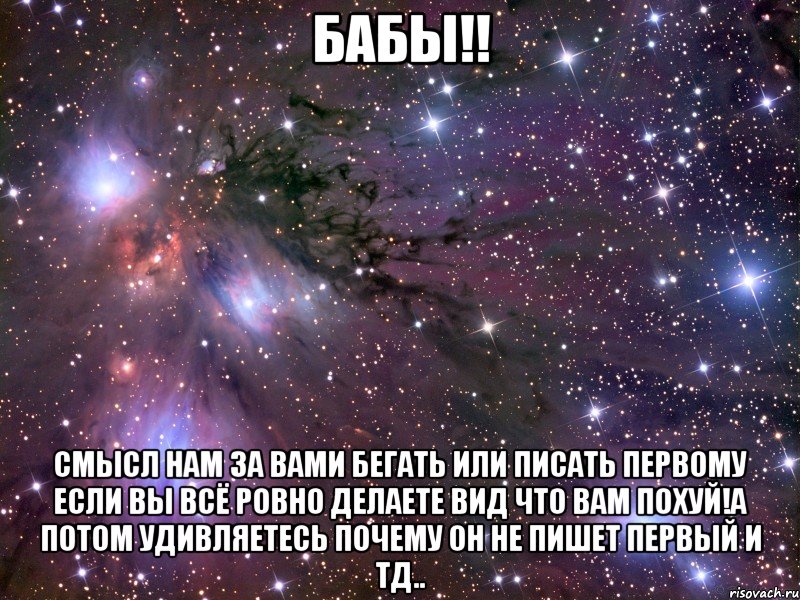Бабы!! Смысл нам за вами бегать или писать первому если вы всё ровно делаете вид что вам похуй!а потом удивляетесь почему он не пишет первый и тд..