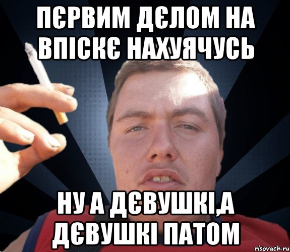 Пєрвим дєлом на впіскє нахуячусь ну а дєвушкі,а дєвушкі патом