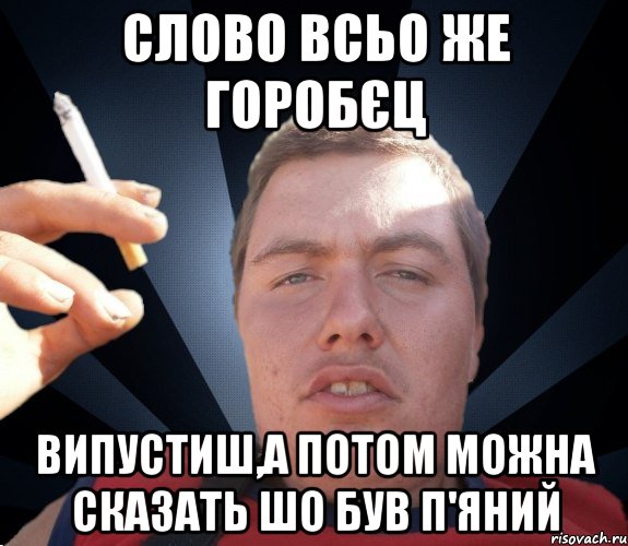 Слово всьо же горобєц Випустиш,а потом можна сказать шо був п'яний