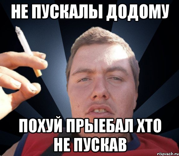 НЕ пускалы додому похуй прыебал хто не пускав