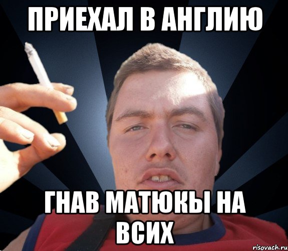 Приехал в Англию гнав матюкы на всих