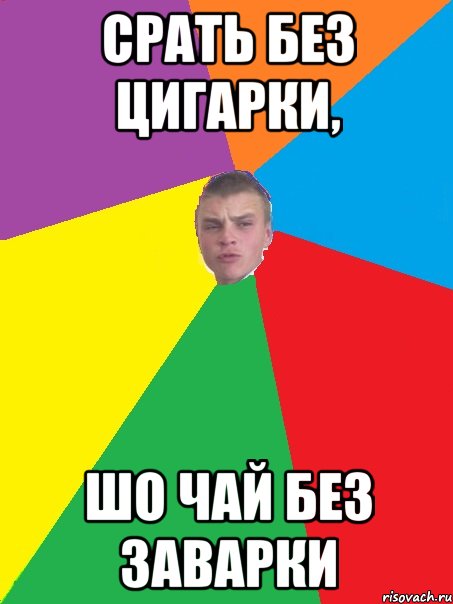 Срать без цигарки, шо чай без заварки