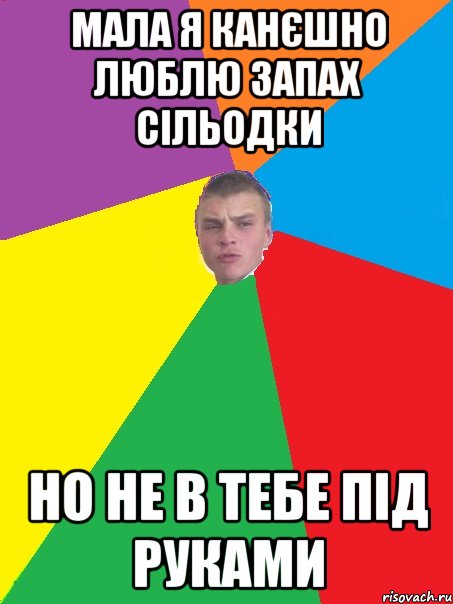 мала я канєшно люблю запах сільодки но не в тебе під руками