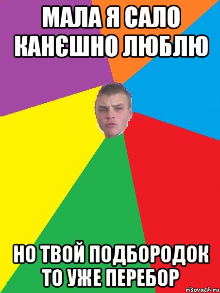 мала я сало канєшно люблю но твой подбородок то уже перебор