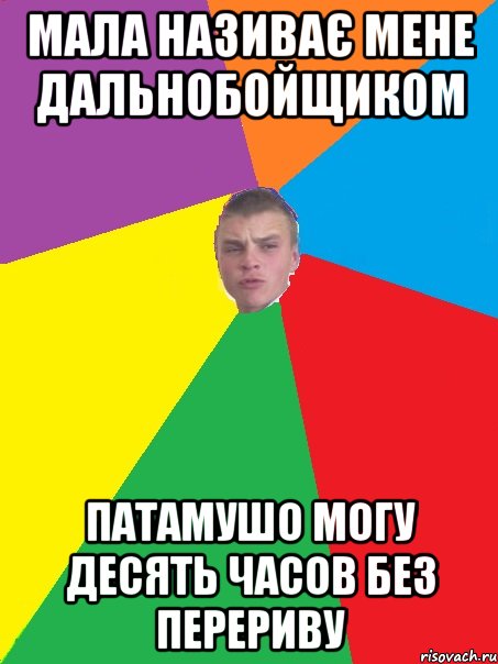 мала називає мене дальнобойщиком патамушо могу десять часов без перериву