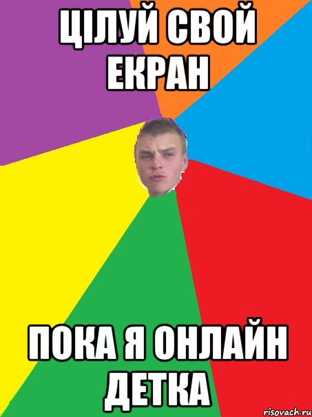 ЦІЛУЙ СВОЙ ЕКРАН ПОКА Я ОНЛАЙН ДЕТКА