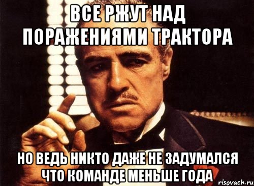 ВСЕ РЖУТ НАД ПОРАЖЕНИЯМИ ТРАКТОРА НО ВЕДЬ НИКТО ДАЖЕ НЕ ЗАДУМАЛСЯ ЧТО КОМАНДЕ МЕНЬШЕ ГОДА, Мем крестный отец