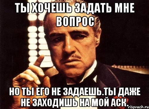 Ты хочешь задать мне вопрос Но ты его не задаешь.Ты даже не заходишь на мой аск., Мем крестный отец