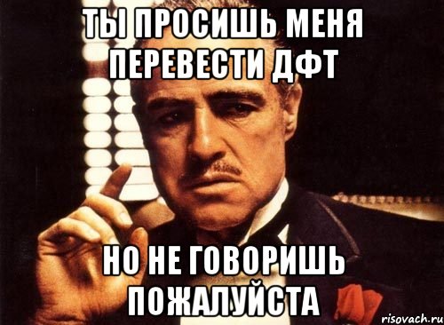 ты просишь меня перевести ДФТ но не говоришь пожалуйста, Мем крестный отец