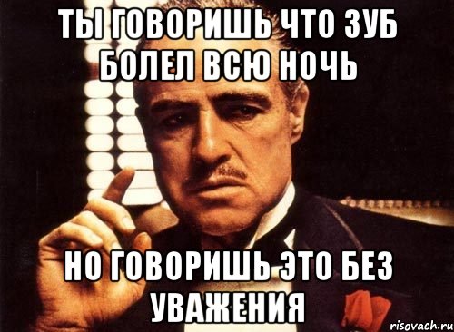 Ты говоришь что зуб болел всю ночь но говоришь это без уважения, Мем крестный отец