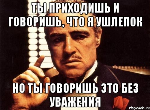 Ты приходишь и говоришь, что я ушлепок Но ты говоришь это без уважения, Мем крестный отец