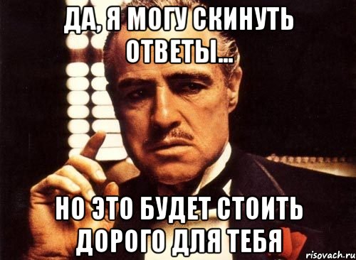 Да, я могу скинуть ответы... Но это будет стоить дорого для тебя, Мем крестный отец