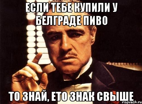 Если тебе купили у Белграде пиво То знай, ето знак свыше, Мем крестный отец