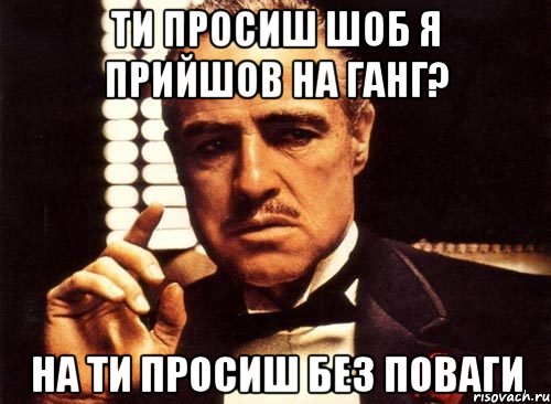 ти просиш шоб я прийшов на ганг? на ти просиш без поваги, Мем крестный отец