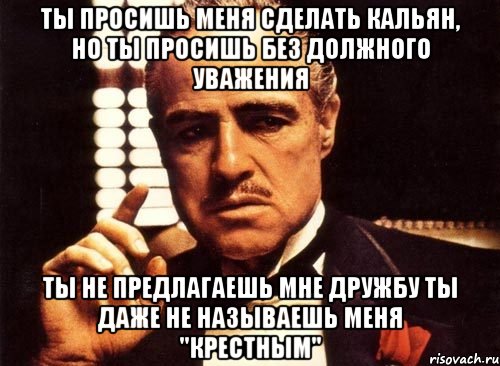 Ты просишь меня сделать кальян, но ты просишь без должного уважения Ты не предлагаешь мне дружбу ты даже не называешь меня "Крестным", Мем крестный отец