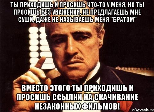 ты приходишь и просишь что-то у меня, но ты просишь без уважения, не предлагаешь мне суши, даже не называешь меня "братом" вместо этого ты приходишь и просишь ссылки на скачивание незаконных фильмов!, Мем крестный отец