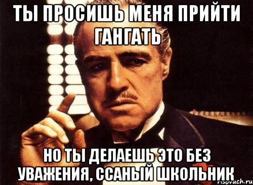 Ты просишь меня прийти гангать Но ты делаешь это без уважения, ссаный школьник, Мем крестный отец