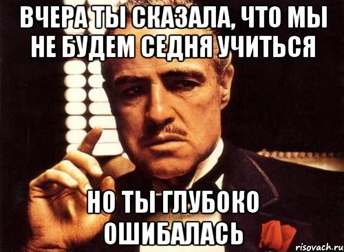 вчера ты сказала, что мы не будем седня учиться но ты глубоко ошибалась, Мем крестный отец