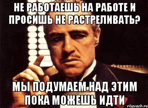 не работаешь на работе и просишь не растреливать? Мы подумаем над этим пока можешь идти, Мем крестный отец