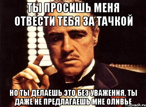 Ты просишь меня отвести тебя за тачкой Но ты делаешь это без уважения, ты даже не предлагаешь мне оливье, Мем крестный отец