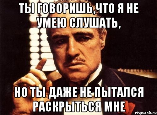 Ты говоришь,что я не умею слушать, но ты даже не пытался раскрыться мне, Мем крестный отец