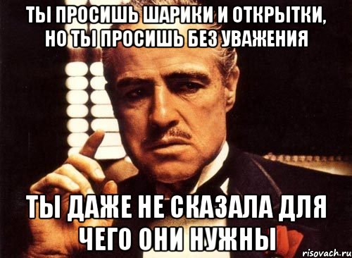 Ты просишь шарики и открытки, но ты просишь без уважения ты даже не сказала для чего они нужны, Мем крестный отец