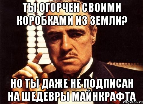 ты огорчен своими коробками из земли? но ты даже не подписан на ШЕДЕВРЫ МАЙНКРАФТА, Мем крестный отец