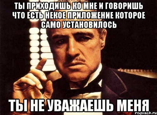 ты приходишь ко мне и говоришь что есть некое приложение которое само установилось ты не уважаешь меня, Мем крестный отец