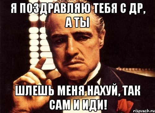 я поздравляю тебя с др, а ты шлешь меня нахуй, так САМ И ИДИ!, Мем крестный отец