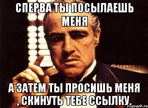 Сперва ты посылаешь меня А затем ты просишь меня , скинуть тебе ссылку., Мем крестный отец