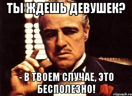 Ты ждешь девушек? - в твоем случае, это бесполезно!, Мем крестный отец