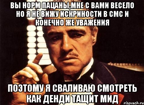 ВЫ НОРМ ПАЦАНЫ,МНЕ С ВАМИ ВЕСЕЛО НО Я НЕ ВИЖУ ИСКРИНОСТИ В СМС И КОНЕЧНО ЖЕ УВАЖЕНИЯ ПОЭТОМУ Я СВАЛИВАЮ СМОТРЕТЬ КАК ДЕНДИ ТАЩИТ МИД, Мем крестный отец