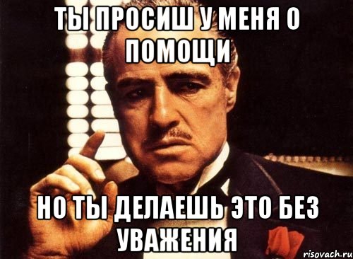 ты просиш у меня о помощи но ты делаешь это без уважения, Мем крестный отец