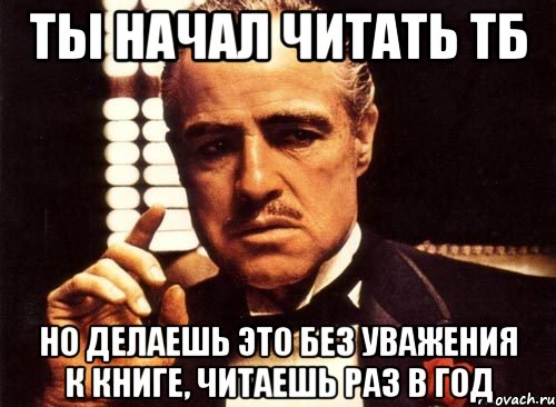 ТЫ НАЧАЛ ЧИТАТЬ ТБ НО ДЕЛАЕШЬ ЭТО БЕЗ УВАЖЕНИЯ К КНИГЕ, ЧИТАЕШЬ РАЗ В ГОД, Мем крестный отец