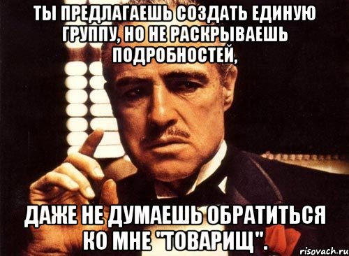 Ты предлагаешь создать единую группу, но не раскрываешь подробностей, даже не думаешь обратиться ко мне "товарищ"., Мем крестный отец