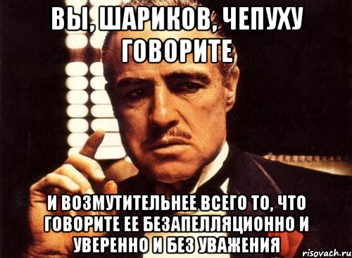 Вы, Шариков, чепуху говорите и возмутительнее всего то, что говорите ее безапелляционно и уверенно и без уважения, Мем крестный отец