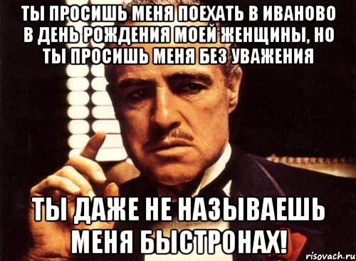 Ты просишь меня поехать в Иваново в день рождения моей женщины, но ты просишь меня без уважения Ты даже не называешь меня Быстронах!, Мем крестный отец