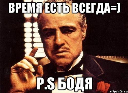 ВРЕМЯ ЕСТЬ ВСЕГДА=) P.S БОДЯ, Мем крестный отец