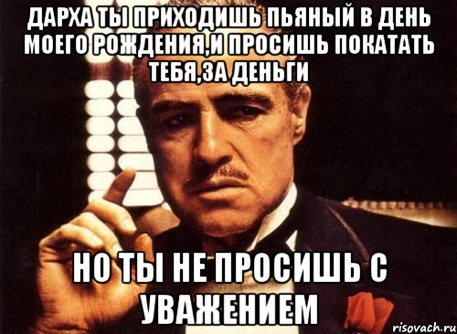 Дарха ты приходишь пьяный в день моего рождения,и просишь покатать тебя,за деньги но ты не просишь с уважением, Мем крестный отец